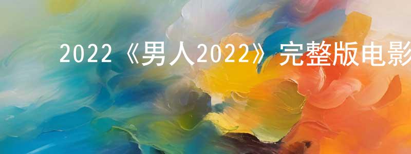 陈云之发布2022《男人2022》完整版电影/在线观看/百度云-美剧天堂